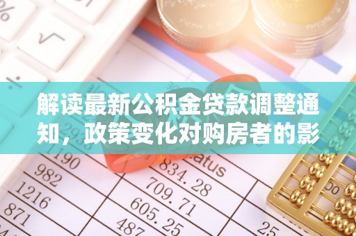 诸城解读最新公积金贷款调整通知，政策变化对购房者的影响