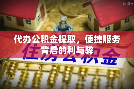 诸城代办公积金提取，便捷服务背后的利与弊