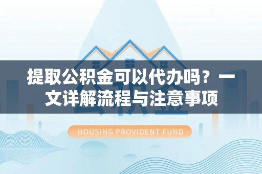 诸城提取公积金可以代办吗？一文详解流程与注意事项