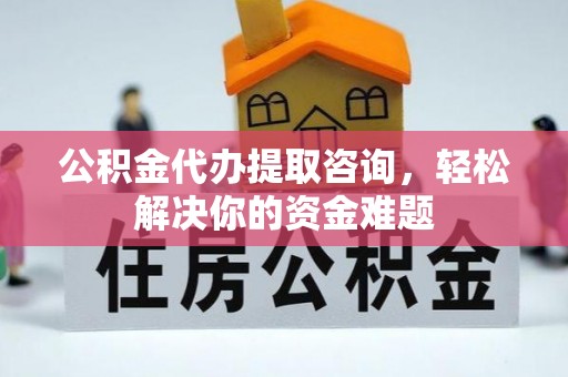 诸城公积金代办提取咨询，轻松解决你的资金难题
