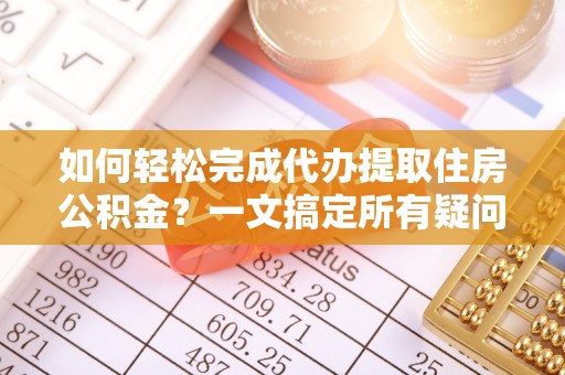 诸城如何轻松完成代办提取住房公积金？一文搞定所有疑问
