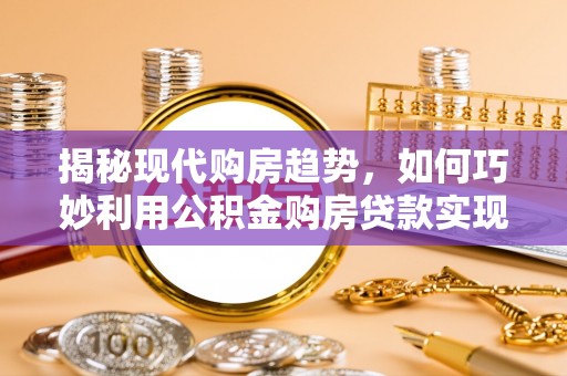 诸城揭秘现代购房趋势，如何巧妙利用公积金购房贷款实现置业梦想