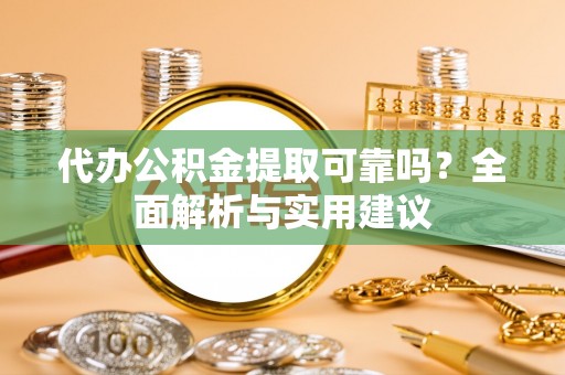诸城代办公积金提取可靠吗？全面解析与实用建议