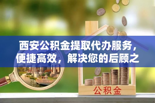 诸城西安公积金提取代办服务，便捷高效，解决您的后顾之忧