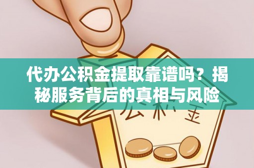 诸城代办公积金提取靠谱吗？揭秘服务背后的真相与风险