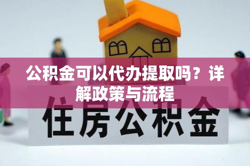 诸城公积金可以代办提取吗？详解政策与流程