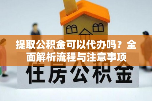 诸城提取公积金可以代办吗？全面解析流程与注意事项