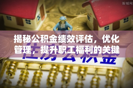 诸城揭秘公积金绩效评估，优化管理，提升职工福利的关键一步