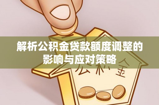 诸城解析公积金贷款额度调整的影响与应对策略