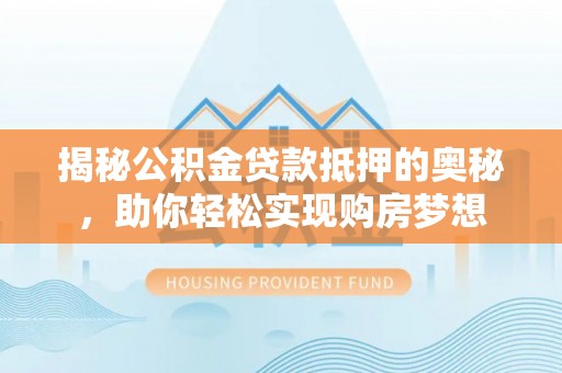 诸城揭秘公积金贷款抵押的奥秘，助你轻松实现购房梦想