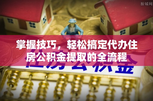 诸城掌握技巧，轻松搞定代办住房公积金提取的全流程