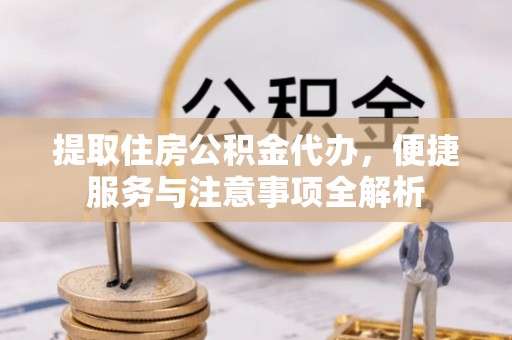 诸城提取住房公积金代办，便捷服务与注意事项全解析