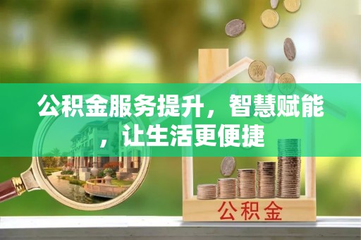 诸城公积金服务提升，智慧赋能，让生活更便捷