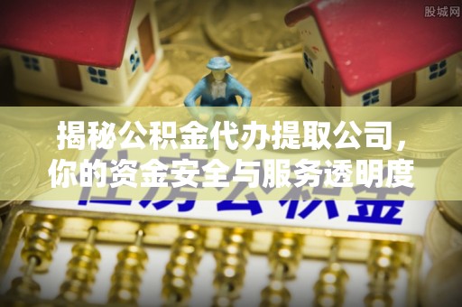 诸城揭秘公积金代办提取公司，你的资金安全与服务透明度全解析