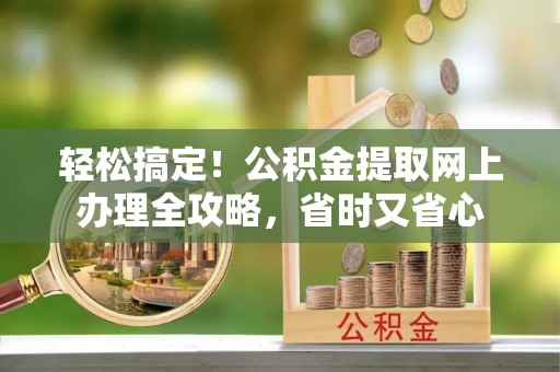 诸城轻松搞定！公积金提取网上办理全攻略，省时又省心