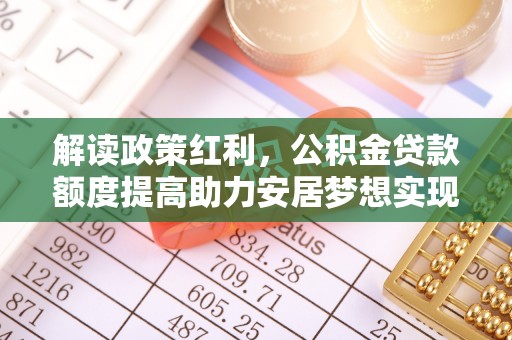诸城解读政策红利，公积金贷款额度提高助力安居梦想实现