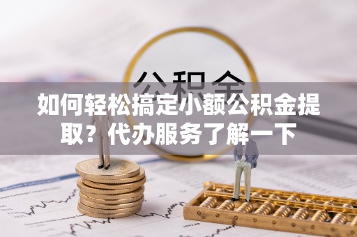 诸城如何轻松搞定小额公积金提取？代办服务了解一下