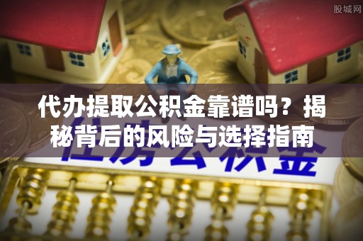 诸城代办提取公积金靠谱吗？揭秘背后的风险与选择指南