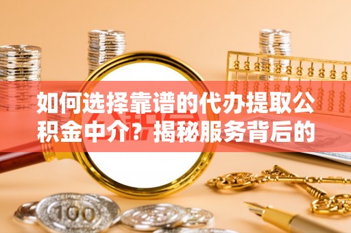 诸城如何选择靠谱的代办提取公积金中介？揭秘服务背后的真相