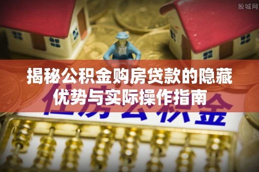 诸城揭秘公积金购房贷款的隐藏优势与实际操作指南