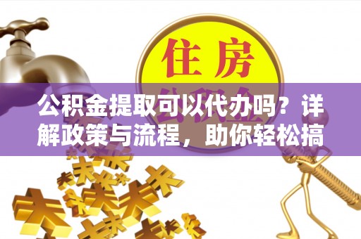 诸城公积金提取可以代办吗？详解政策与流程，助你轻松搞定！