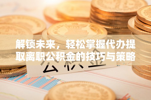 诸城解锁未来，轻松掌握代办提取离职公积金的技巧与策略