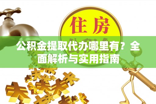 诸城公积金提取代办哪里有？全面解析与实用指南
