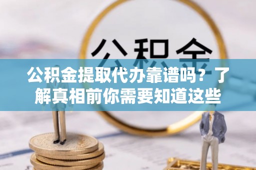 诸城公积金提取代办靠谱吗？了解真相前你需要知道这些