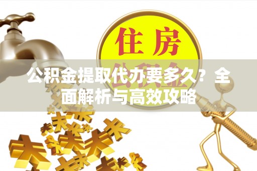 诸城公积金提取代办要多久？全面解析与高效攻略
