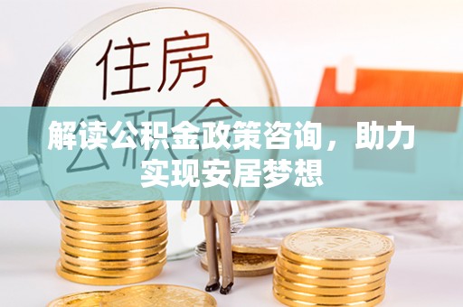 诸城解读公积金政策咨询，助力实现安居梦想