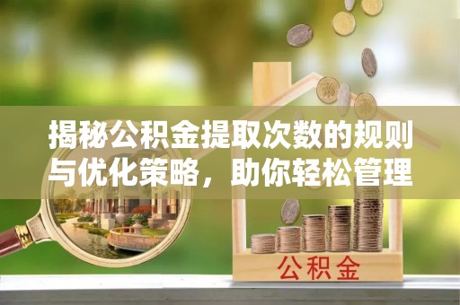 诸城揭秘公积金提取次数的规则与优化策略，助你轻松管理财务