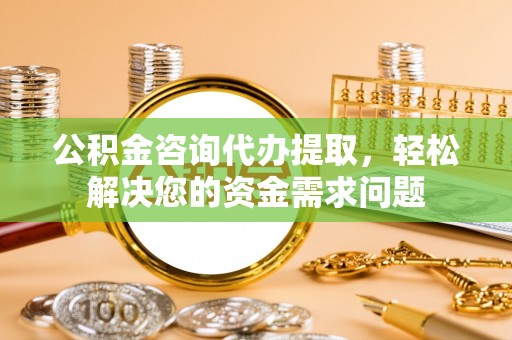 诸城公积金咨询代办提取，轻松解决您的资金需求问题
