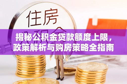 诸城揭秘公积金贷款额度上限，政策解析与购房策略全指南