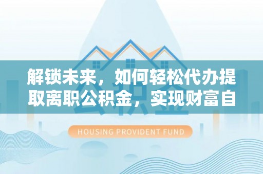 诸城解锁未来，如何轻松代办提取离职公积金，实现财富自由的第一步