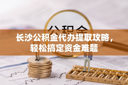 诸城长沙公积金代办提取攻略，轻松搞定资金难题