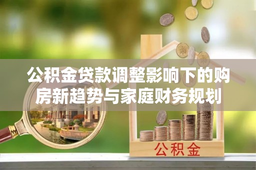 诸城公积金贷款调整影响下的购房新趋势与家庭财务规划
