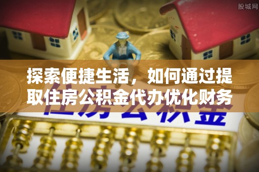 诸城探索便捷生活，如何通过提取住房公积金代办优化财务规划