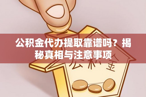 诸城公积金代办提取靠谱吗？揭秘真相与注意事项