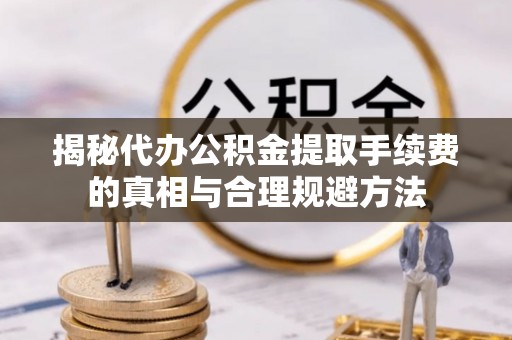 诸城揭秘代办公积金提取手续费的真相与合理规避方法