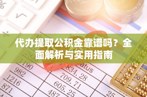 诸城代办提取公积金靠谱吗？全面解析与实用指南
