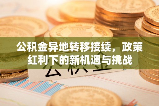 诸城公积金异地转移接续，政策红利下的新机遇与挑战