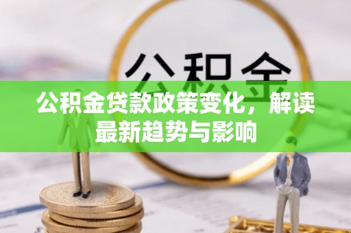 诸城公积金贷款政策变化，解读最新趋势与影响