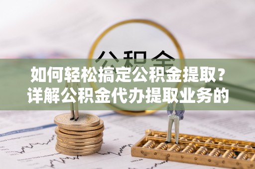 诸城如何轻松搞定公积金提取？详解公积金代办提取业务的便捷之道