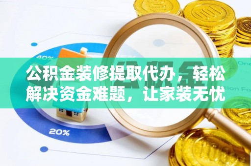 诸城公积金装修提取代办，轻松解决资金难题，让家装无忧