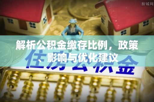 诸城解析公积金缴存比例，政策、影响与优化建议