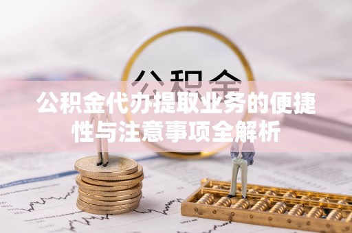 诸城公积金代办提取业务的便捷性与注意事项全解析