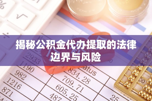 诸城揭秘公积金代办提取的法律边界与风险