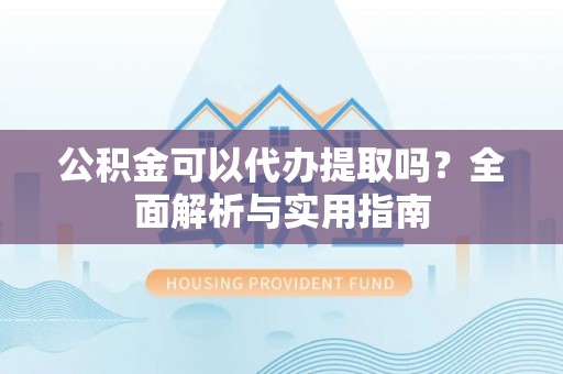 诸城公积金可以代办提取吗？全面解析与实用指南