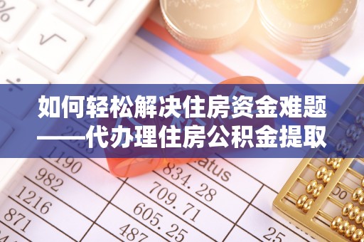 诸城如何轻松解决住房资金难题——代办理住房公积金提取服务详解
