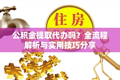 诸城公积金提取代办吗？全流程解析与实用技巧分享